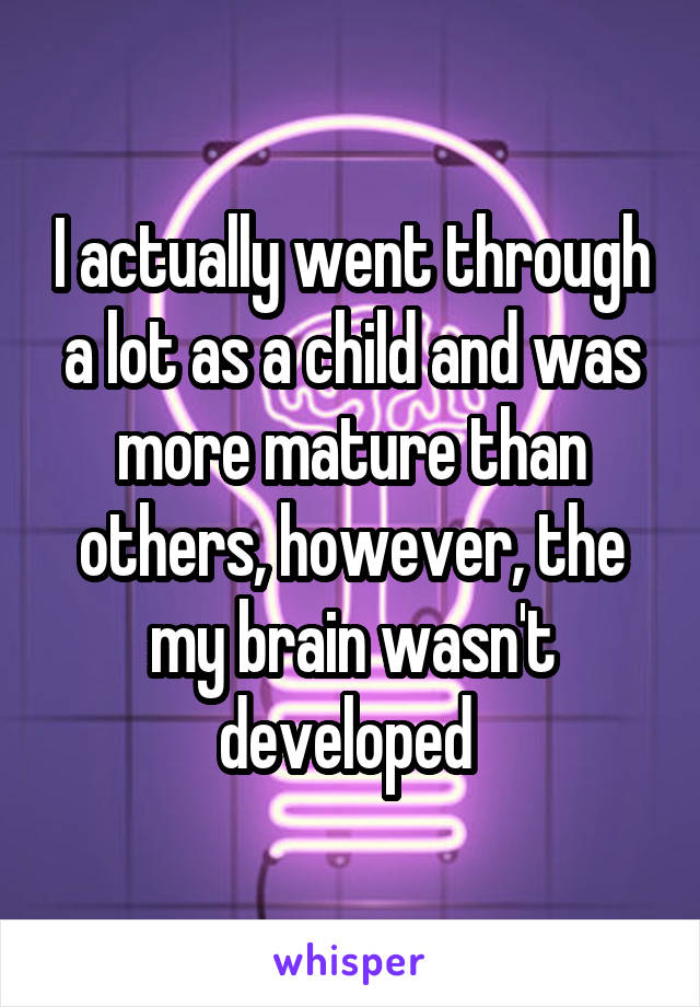 I actually went through a lot as a child and was more mature than others, however, the my brain wasn't developed 