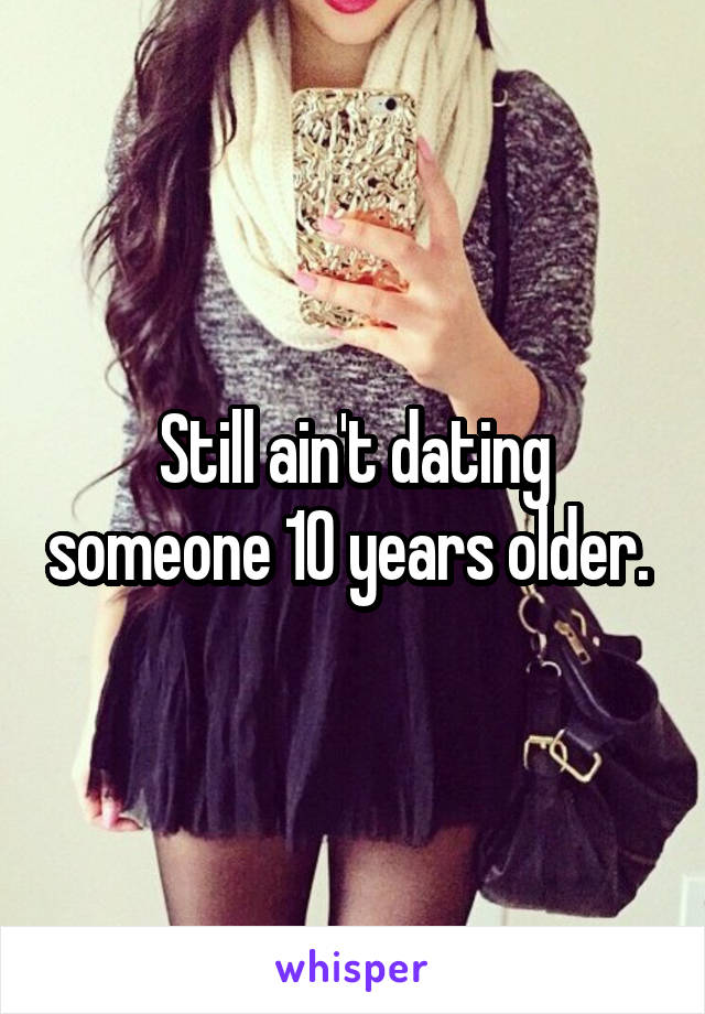 Still ain't dating someone 10 years older. 