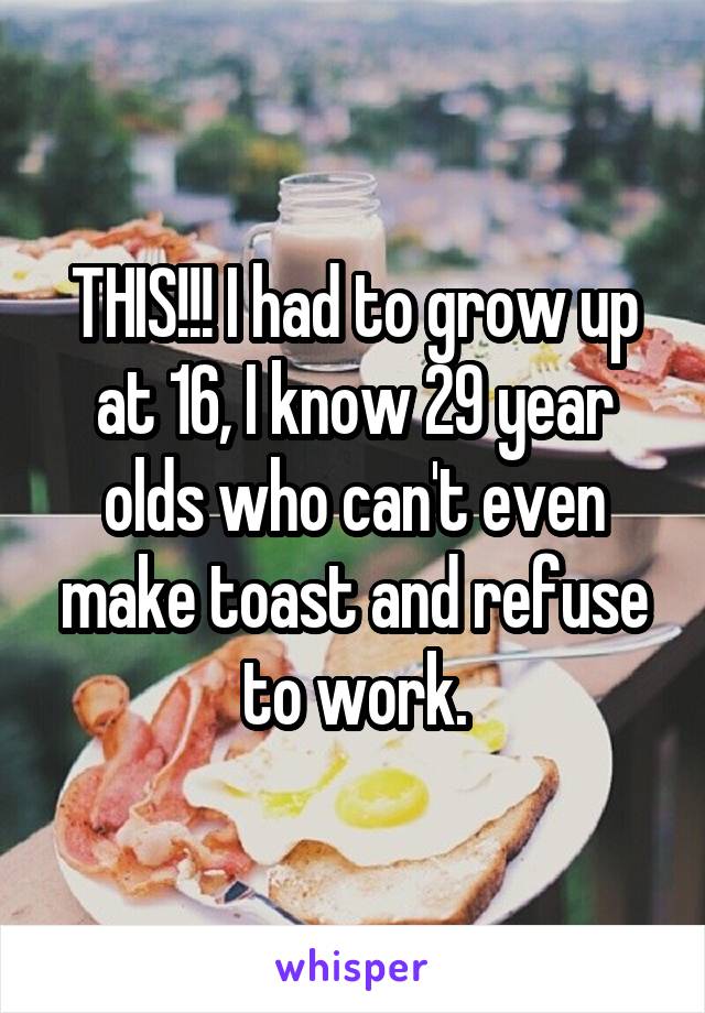 THIS!!! I had to grow up at 16, I know 29 year olds who can't even make toast and refuse to work.