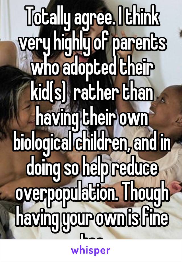 Totally agree. I think very highly of parents who adopted their kid(s)  rather than having their own biological children, and in doing so help reduce overpopulation. Though having your own is fine too