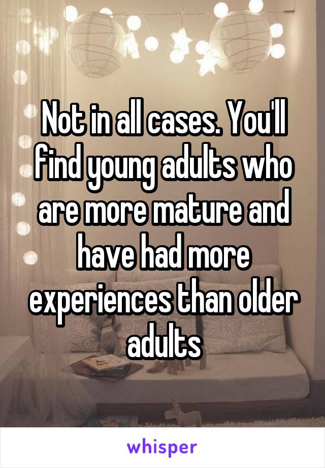 Not in all cases. You'll find young adults who are more mature and have had more experiences than older adults