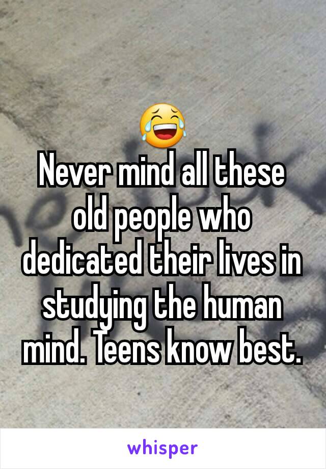 😂
Never mind all these old people who dedicated their lives in studying the human mind. Teens know best.