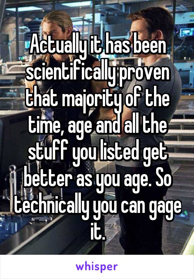 Actually it has been scientifically proven that majority of the time, age and all the stuff you listed get better as you age. So technically you can gage it.