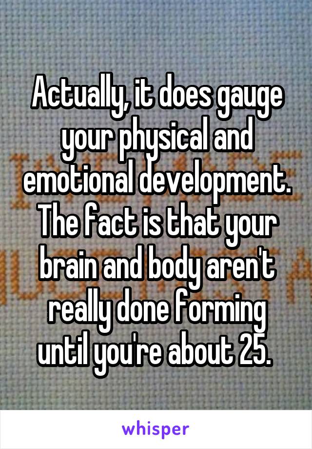 Actually, it does gauge your physical and emotional development. The fact is that your brain and body aren't really done forming until you're about 25. 