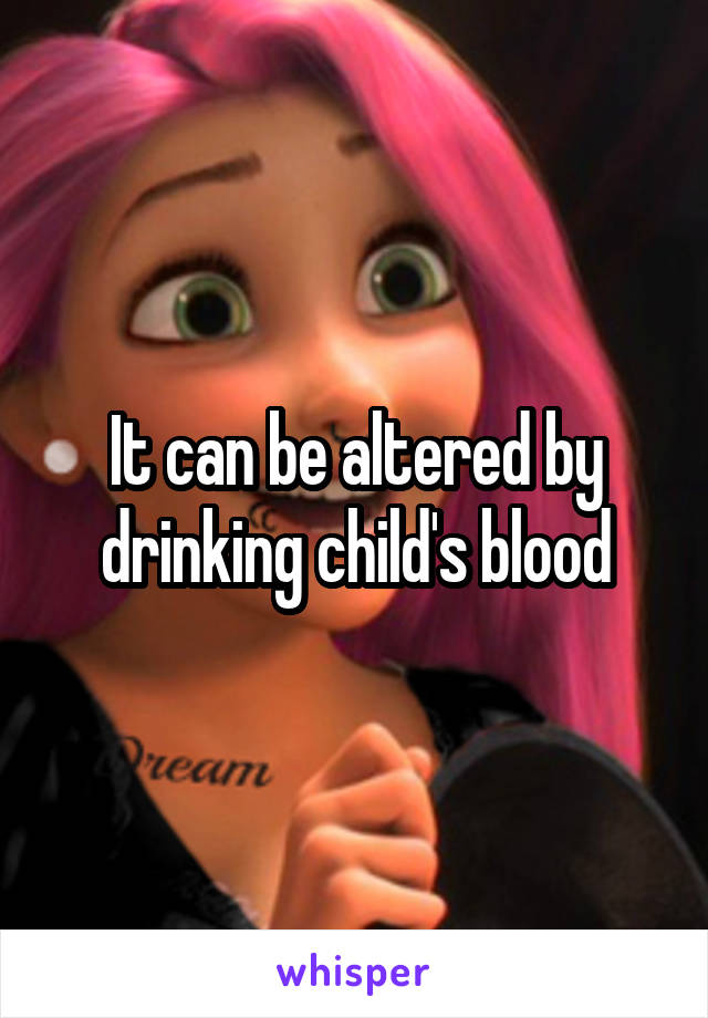 It can be altered by drinking child's blood