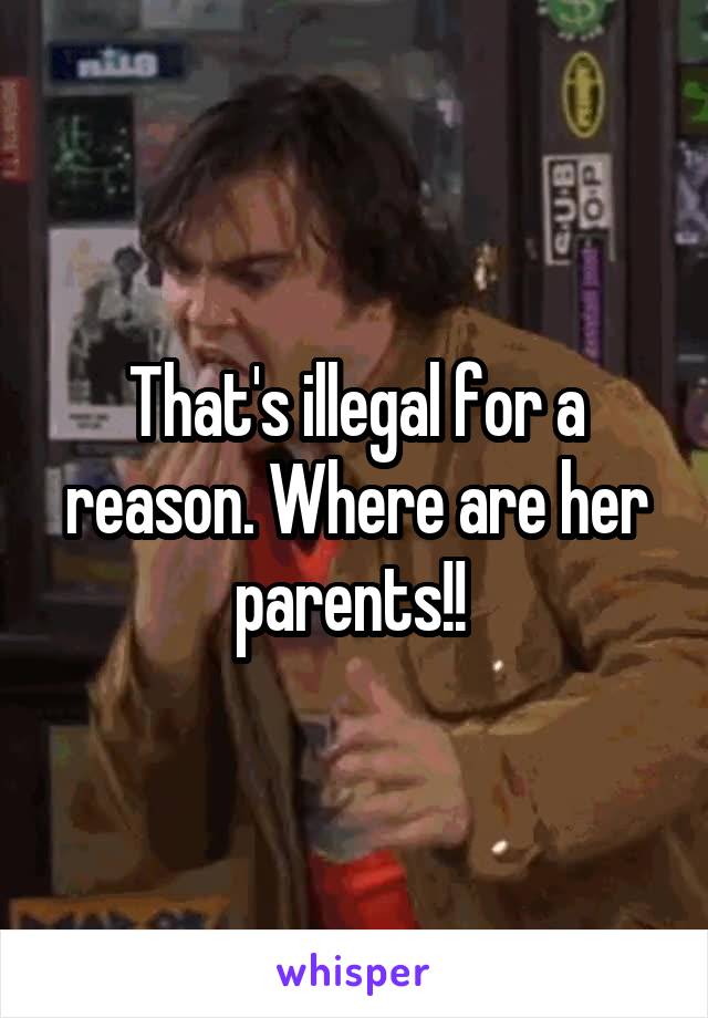 That's illegal for a reason. Where are her parents!! 