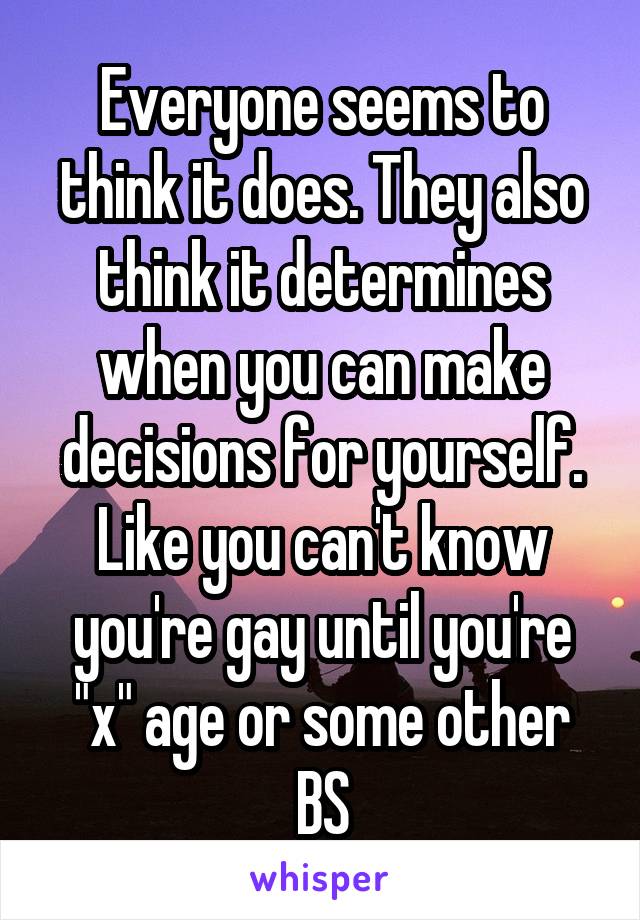 Everyone seems to think it does. They also think it determines when you can make decisions for yourself. Like you can't know you're gay until you're "x" age or some other BS