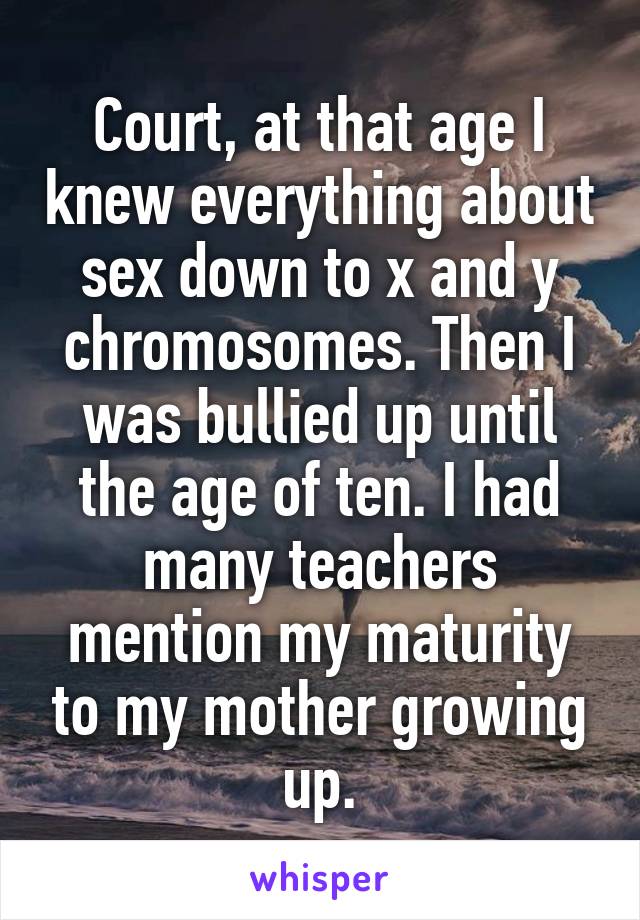 Court, at that age I knew everything about sex down to x and y chromosomes. Then I was bullied up until the age of ten. I had many teachers mention my maturity to my mother growing up.