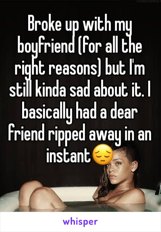 Broke up with my boyfriend (for all the right reasons) but I'm still kinda sad about it. I basically had a dear friend ripped away in an instant😔