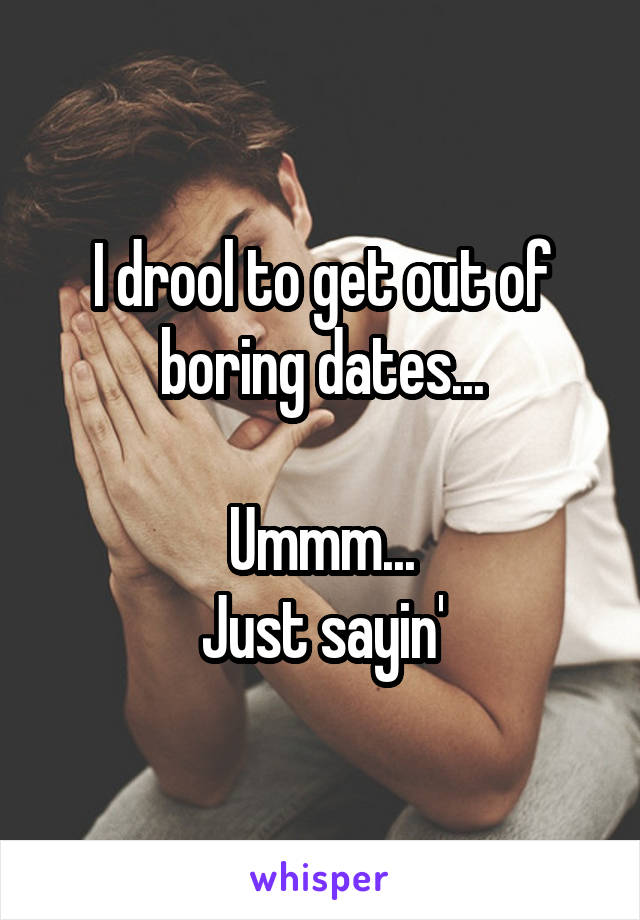 I drool to get out of boring dates...

Ummm...
Just sayin'