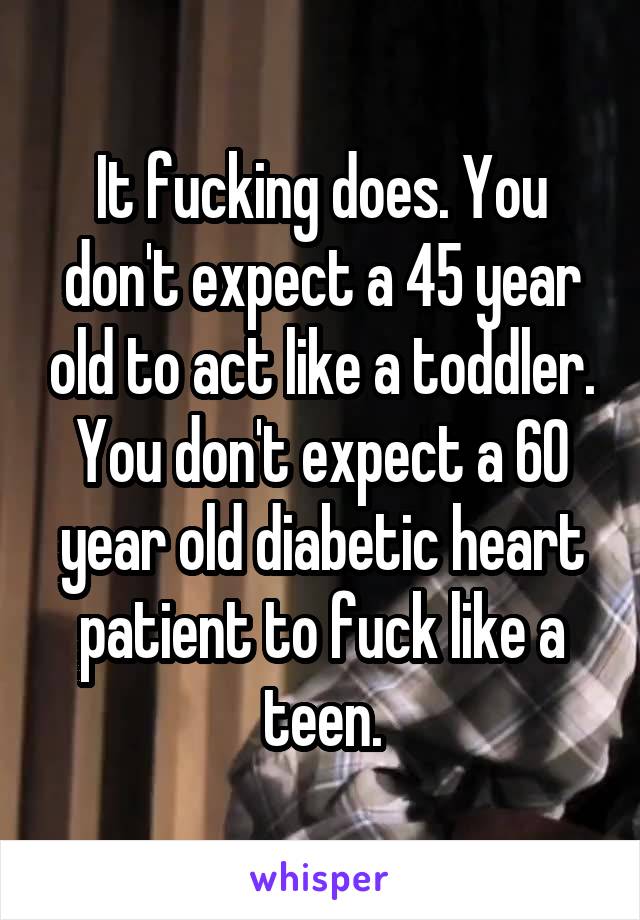 It fucking does. You don't expect a 45 year old to act like a toddler. You don't expect a 60 year old diabetic heart patient to fuck like a teen.