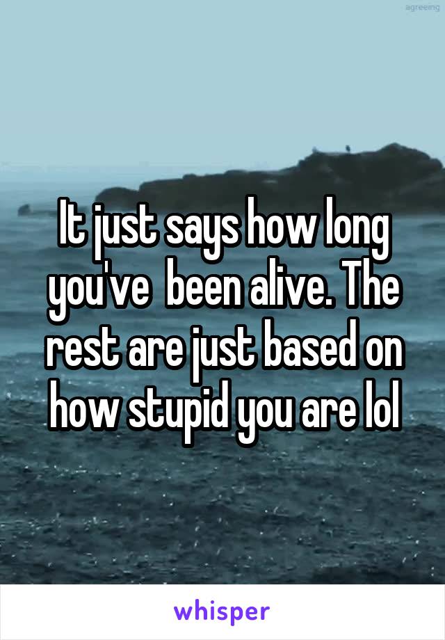 It just says how long you've  been alive. The rest are just based on how stupid you are lol