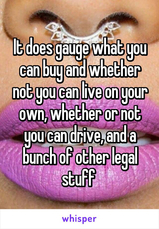 It does gauge what you can buy and whether not you can live on your own, whether or not you can drive, and a bunch of other legal stuff 