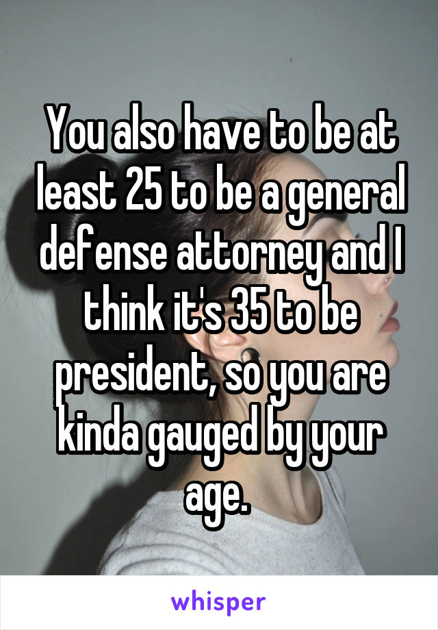 You also have to be at least 25 to be a general defense attorney and I think it's 35 to be president, so you are kinda gauged by your age. 