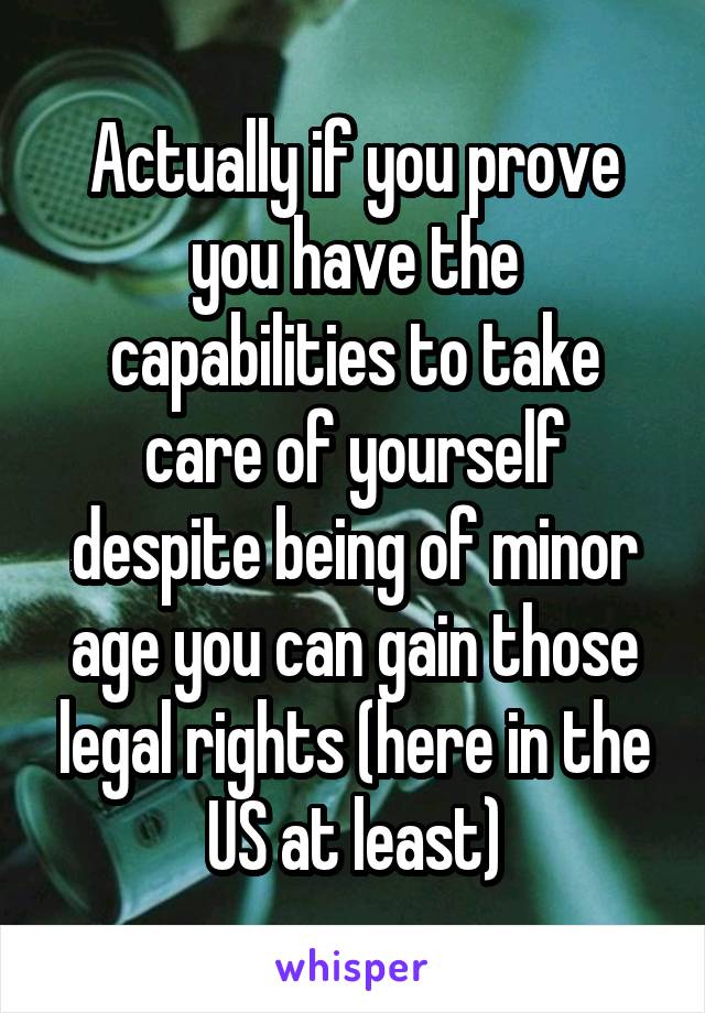 Actually if you prove you have the capabilities to take care of yourself despite being of minor age you can gain those legal rights (here in the US at least)