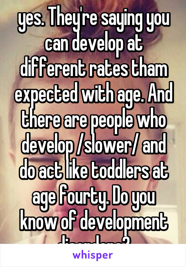 yes. They're saying you can develop at different rates tham expected with age. And there are people who develop /slower/ and do act like toddlers at age fourty. Do you know of development disorders?