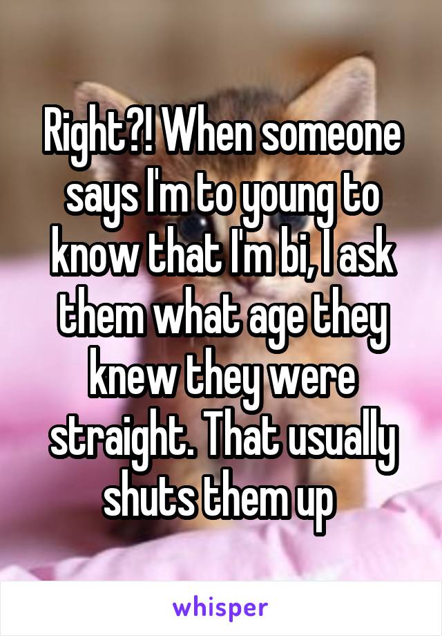 Right?! When someone says I'm to young to know that I'm bi, I ask them what age they knew they were straight. That usually shuts them up 