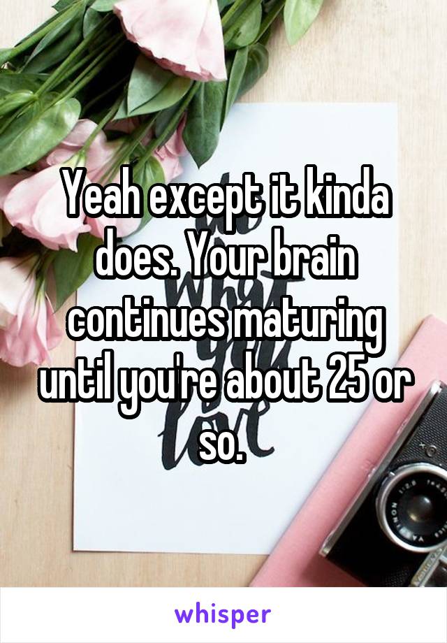 Yeah except it kinda does. Your brain continues maturing until you're about 25 or so. 