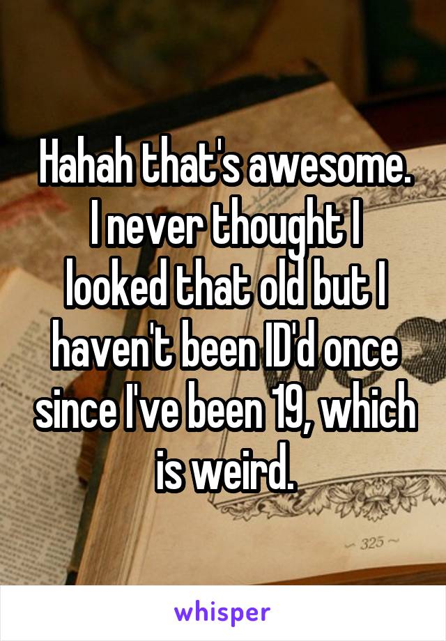 Hahah that's awesome.
I never thought I looked that old but I haven't been ID'd once since I've been 19, which is weird.