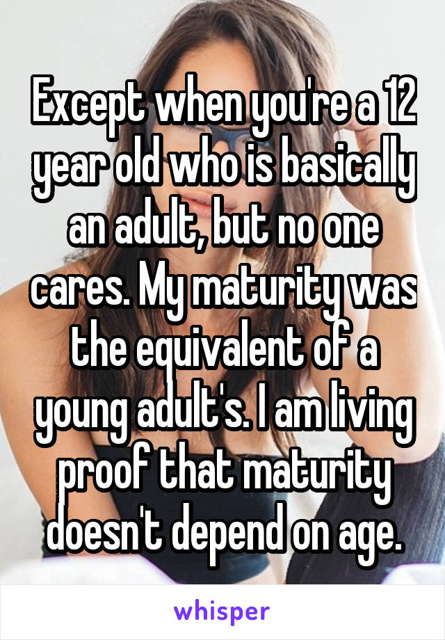 Except when you're a 12 year old who is basically an adult, but no one cares. My maturity was the equivalent of a young adult's. I am living proof that maturity doesn't depend on age.