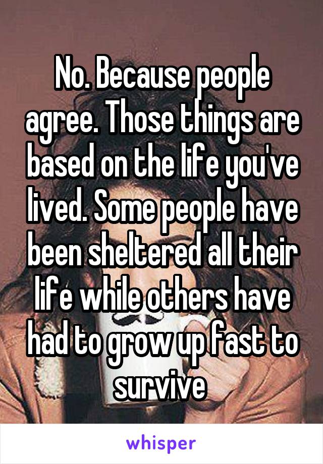 No. Because people agree. Those things are based on the life you've lived. Some people have been sheltered all their life while others have had to grow up fast to survive 