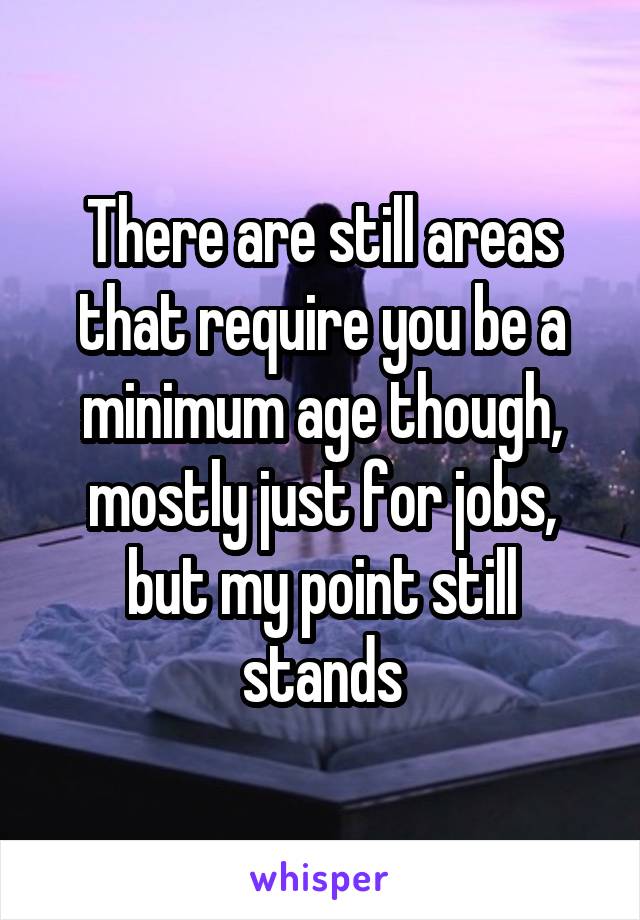 There are still areas that require you be a minimum age though, mostly just for jobs, but my point still stands