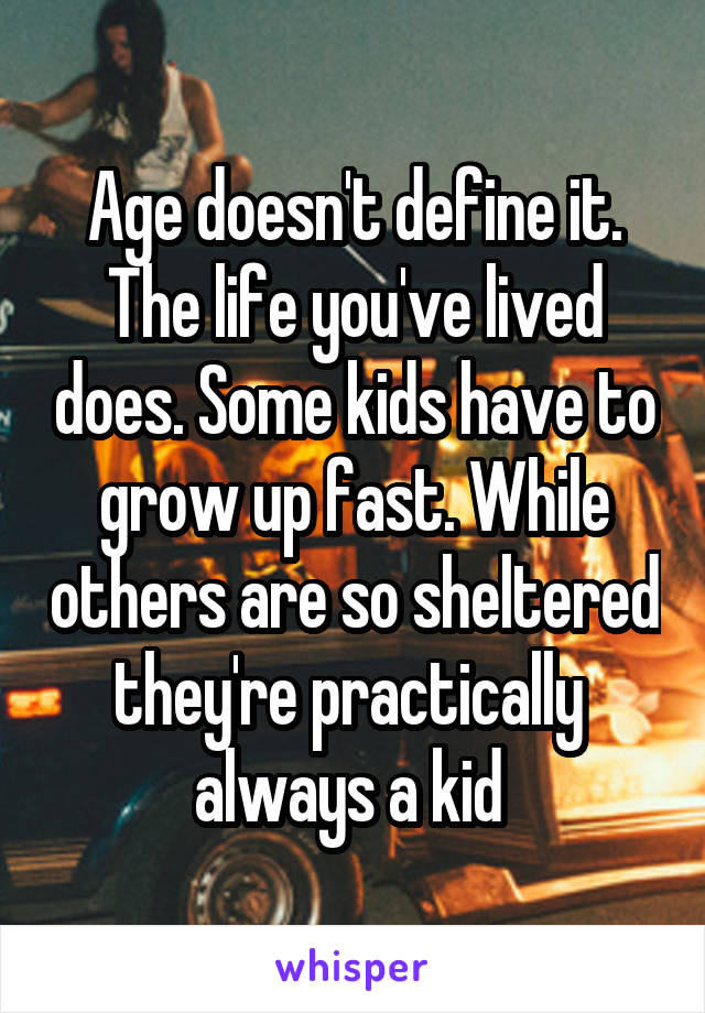 Age doesn't define it. The life you've lived does. Some kids have to grow up fast. While others are so sheltered they're practically  always a kid 