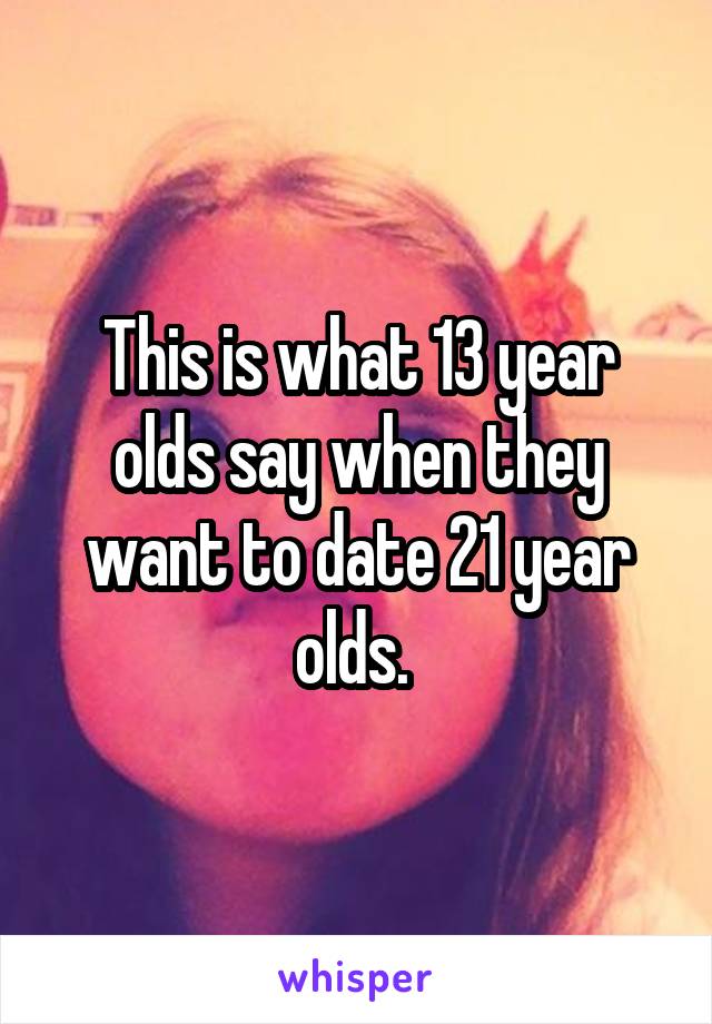 This is what 13 year olds say when they want to date 21 year olds. 