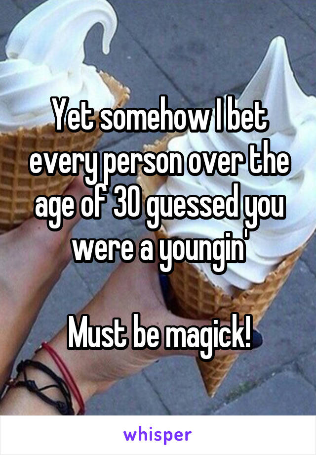 Yet somehow I bet every person over the age of 30 guessed you were a youngin'

Must be magick!