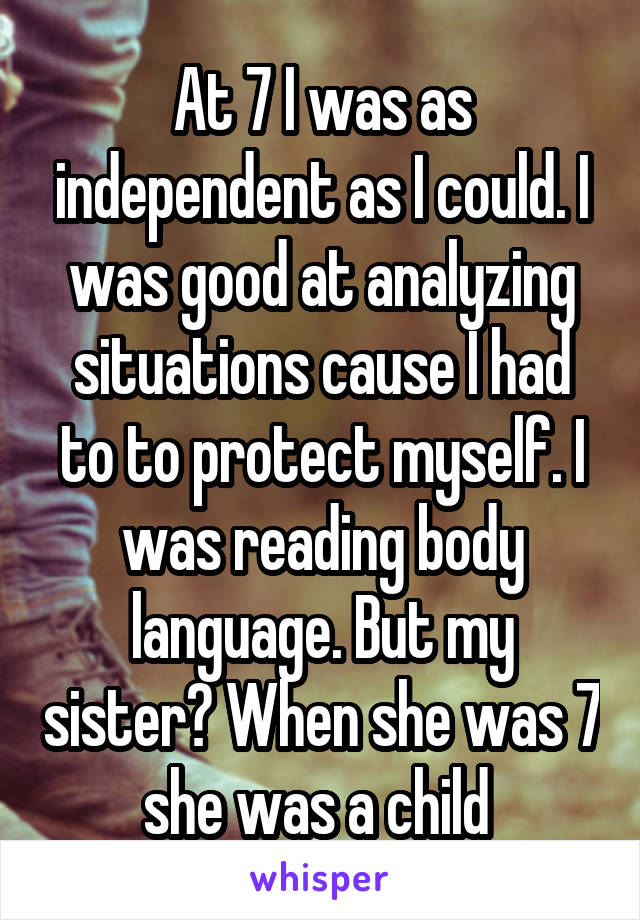 At 7 I was as independent as I could. I was good at analyzing situations cause I had to to protect myself. I was reading body language. But my sister? When she was 7 she was a child 