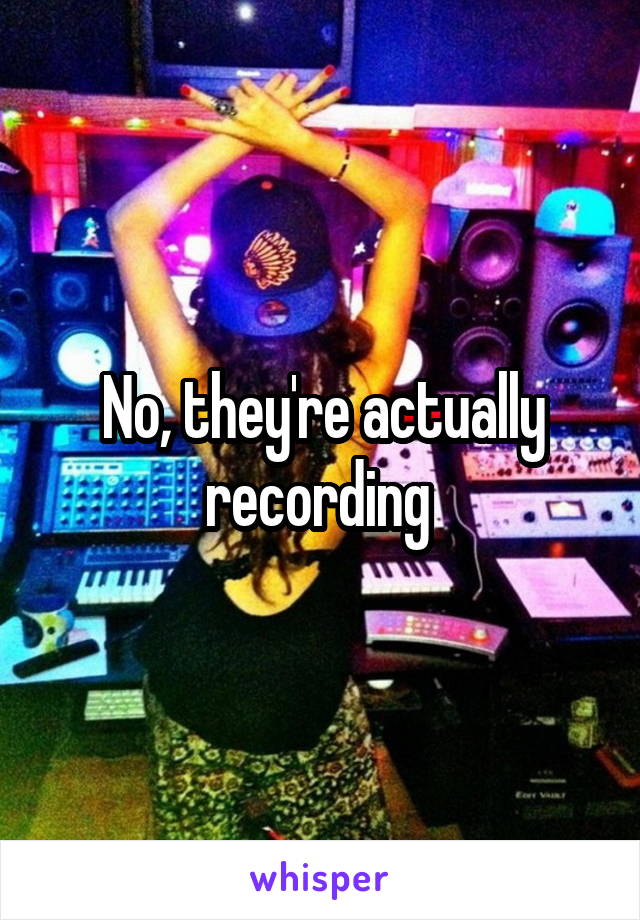No, they're actually recording 