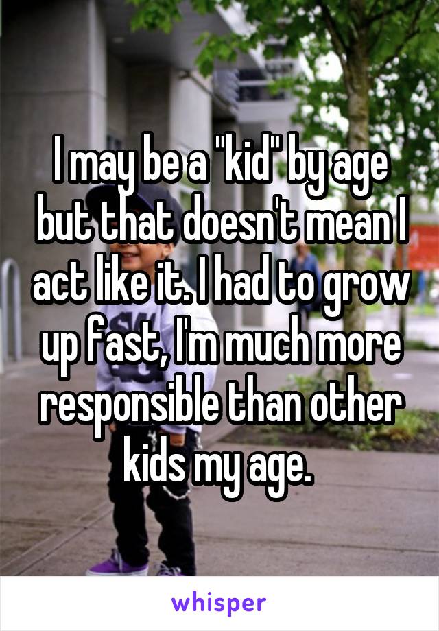 I may be a "kid" by age but that doesn't mean I act like it. I had to grow up fast, I'm much more responsible than other kids my age. 