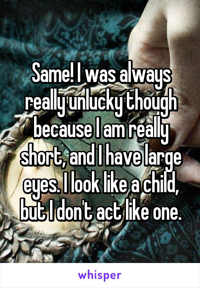 Same! I was always really unlucky though because I am really short, and I have large eyes. I look like a child, but I don't act like one.