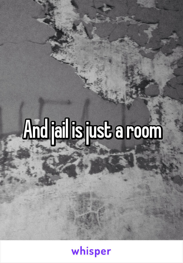 And jail is just a room