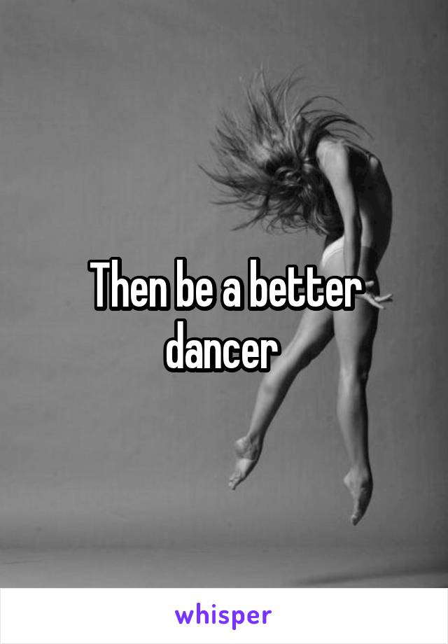 Then be a better dancer 