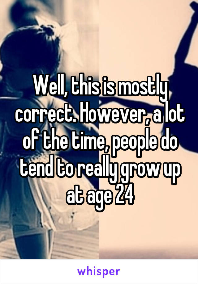 Well, this is mostly correct. However, a lot of the time, people do tend to really grow up at age 24