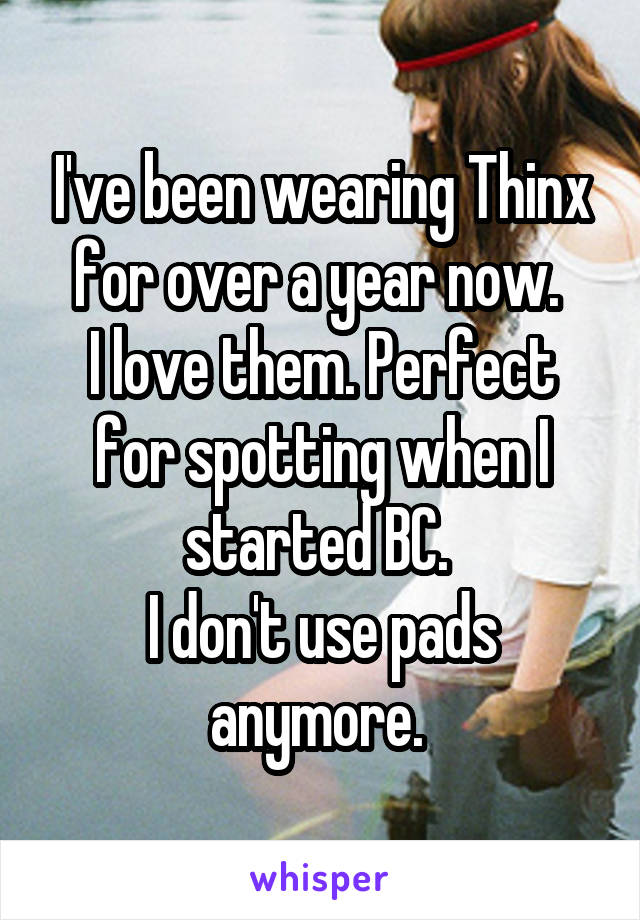 I've been wearing Thinx for over a year now. 
I love them. Perfect for spotting when I started BC. 
I don't use pads anymore. 