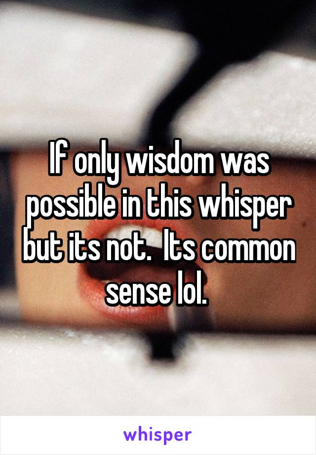 If only wisdom was possible in this whisper but its not.  Its common sense lol. 