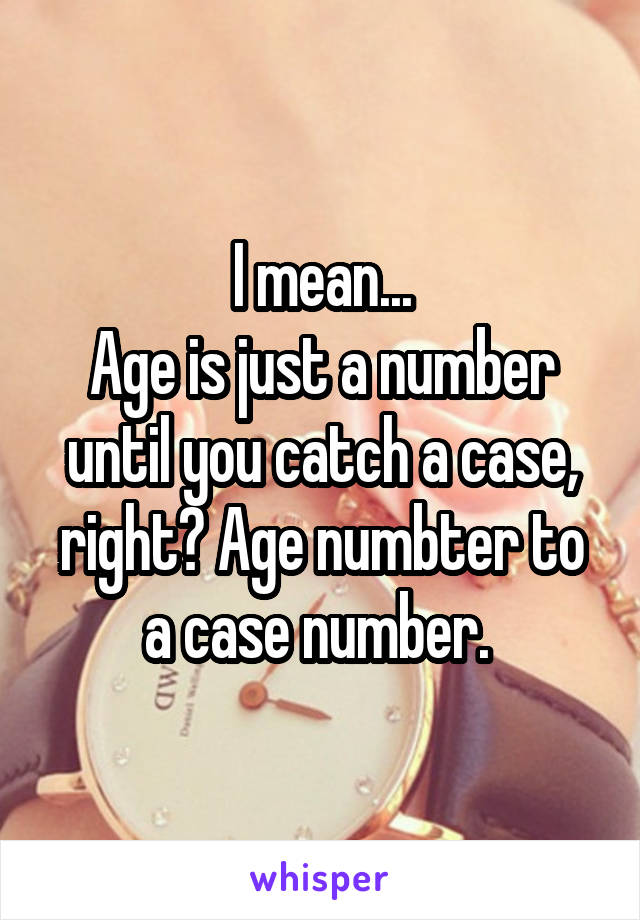 I mean...
Age is just a number until you catch a case, right? Age numbter to a case number. 