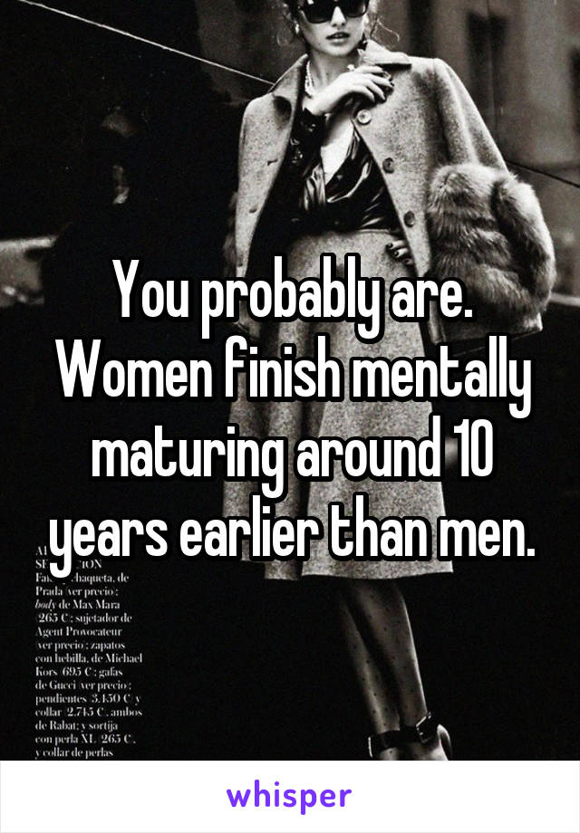 You probably are. Women finish mentally maturing around 10 years earlier than men.