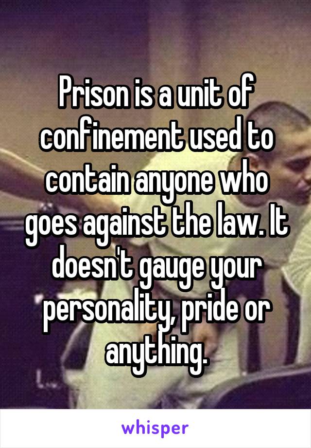 Prison is a unit of confinement used to contain anyone who goes against the law. It doesn't gauge your personality, pride or anything.