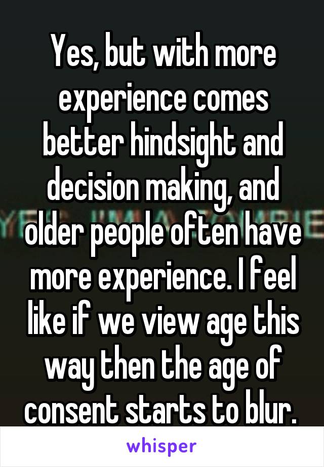 Yes, but with more experience comes better hindsight and decision making, and older people often have more experience. I feel like if we view age this way then the age of consent starts to blur. 