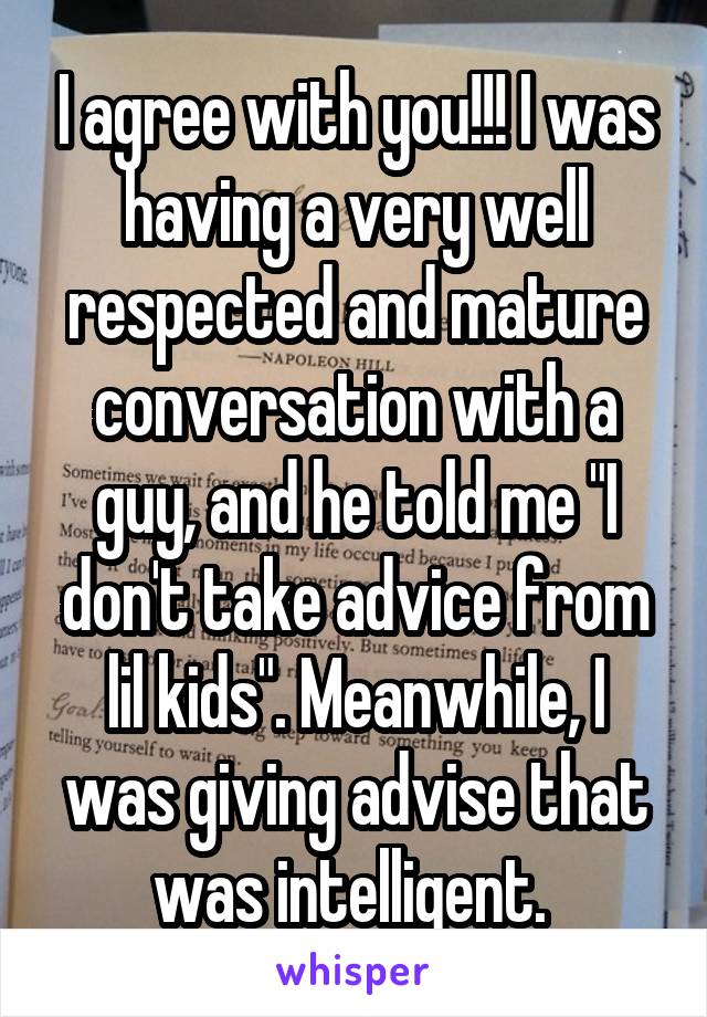 I agree with you!!! I was having a very well respected and mature conversation with a guy, and he told me "I don't take advice from lil kids". Meanwhile, I was giving advise that was intelligent. 