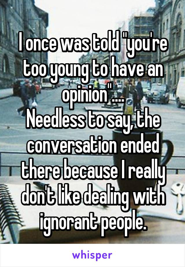 I once was told "you're too young to have an opinion"....
Needless to say, the conversation ended there because I really don't like dealing with ignorant people.