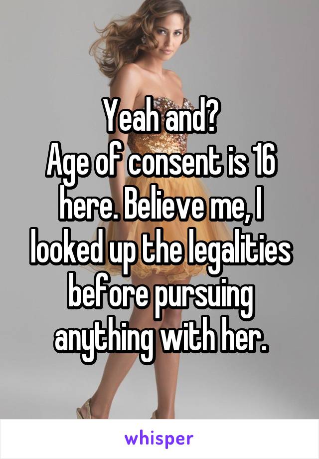 Yeah and?
Age of consent is 16 here. Believe me, I looked up the legalities before pursuing anything with her.