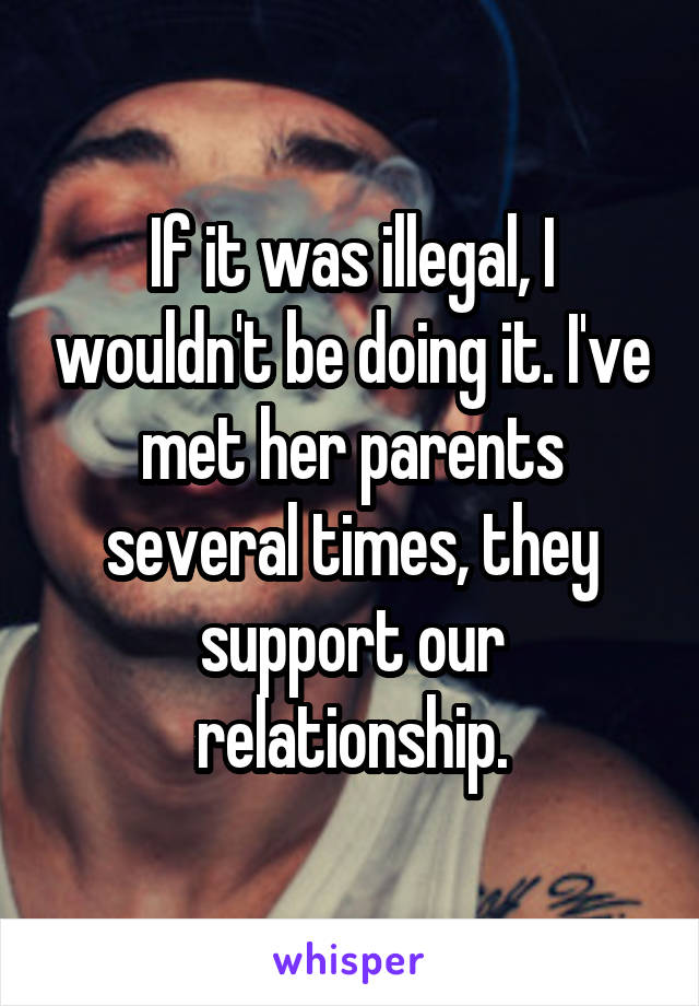 If it was illegal, I wouldn't be doing it. I've met her parents several times, they support our relationship.