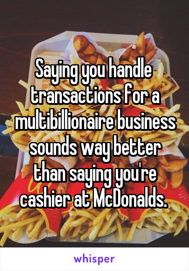 Saying you handle  transactions for a multibillionaire business sounds way better than saying you're cashier at McDonalds. 