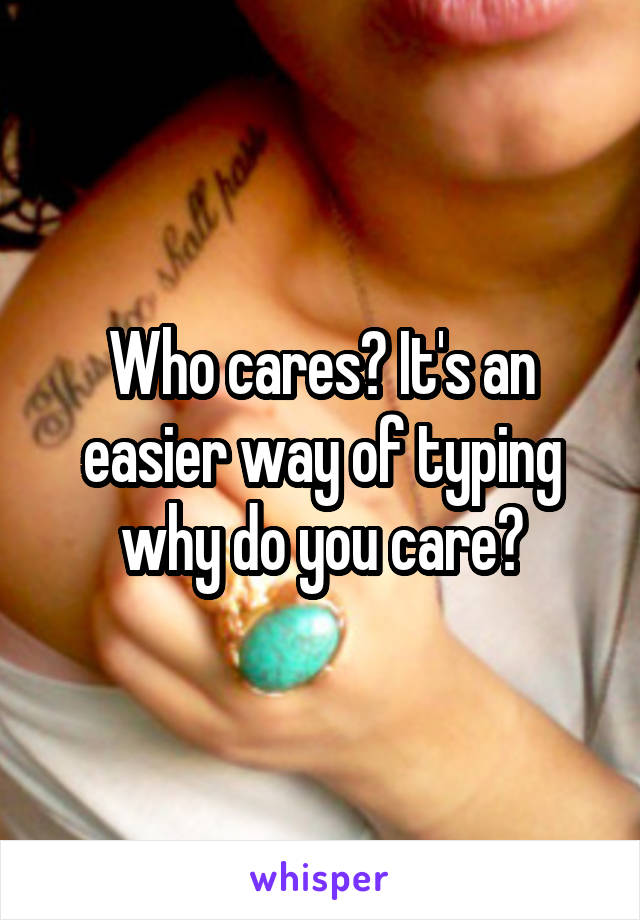 Who cares? It's an easier way of typing why do you care?