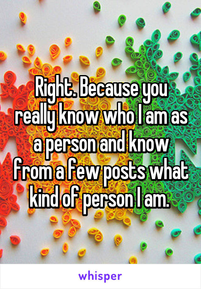 Right. Because you really know who I am as a person and know from a few posts what kind of person I am. 