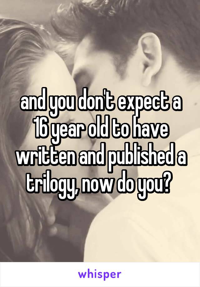 and you don't expect a 16 year old to have written and published a trilogy, now do you? 